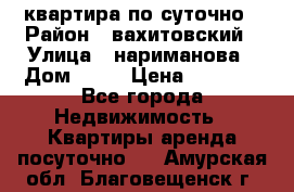 квартира по суточно › Район ­ вахитовский › Улица ­ нариманова › Дом ­ 50 › Цена ­ 2 000 - Все города Недвижимость » Квартиры аренда посуточно   . Амурская обл.,Благовещенск г.